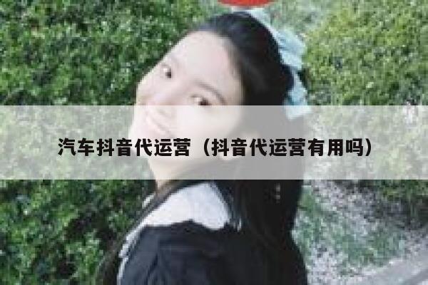 汽车抖音代运营（抖音代运营有用吗）