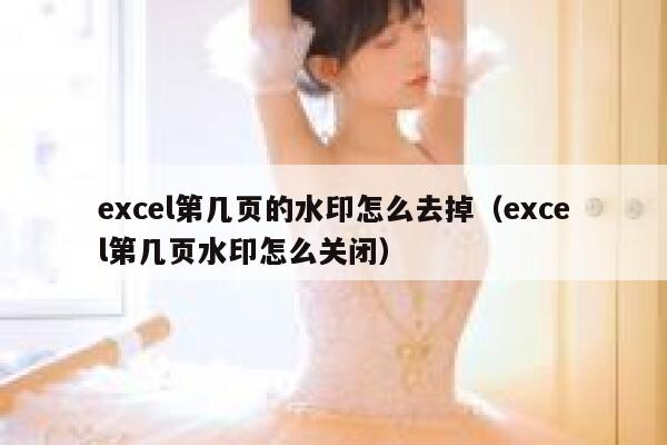 excel第几页的水印怎么去掉（excel第几页水印怎么关闭）