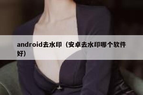 android去水印（安卓去水印哪个软件好）