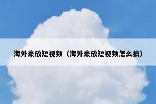 海外豪放短视频（海外豪放短视频怎么拍）