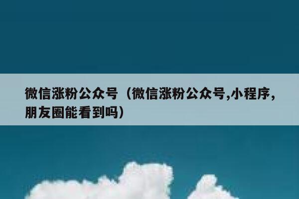 微信涨粉公众号（微信涨粉公众号,小程序,朋友圈能看到吗）