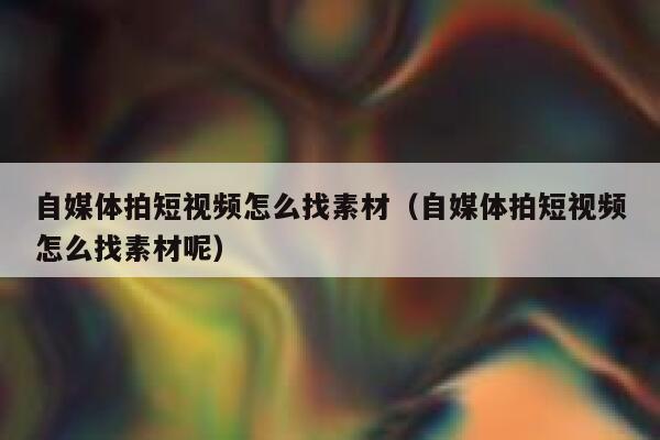 自媒体拍短视频怎么找素材（自媒体拍短视频怎么找素材呢）