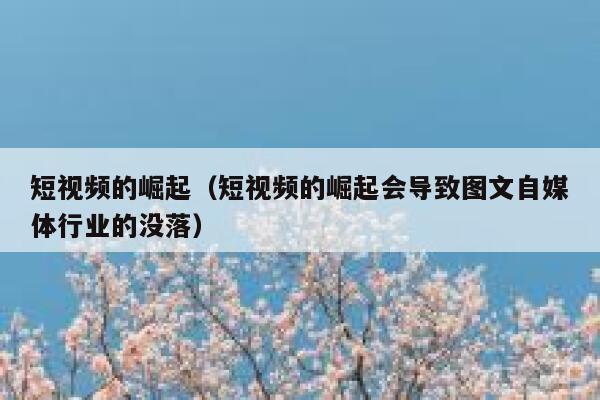 短视频的崛起（短视频的崛起会导致图文自媒体行业的没落）