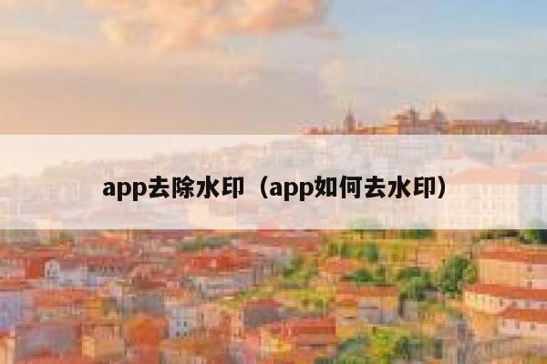 app去除水印（app如何去水印）