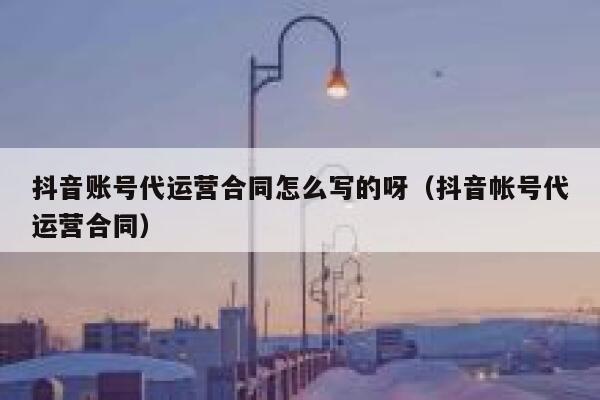 抖音账号代运营合同怎么写的呀（抖音帐号代运营合同）