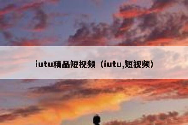 iutu精品短视频（iutu,短视频）