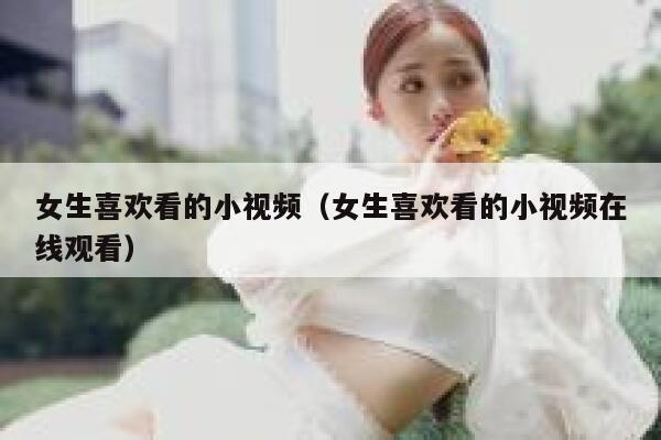 女生喜欢看的小视频（女生喜欢看的小视频在线观看）