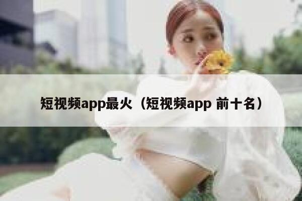 短视频app最火（短视频app 前十名）