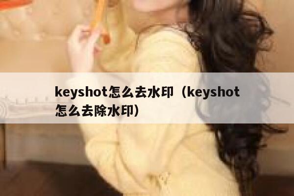 keyshot怎么去水印（keyshot怎么去除水印）