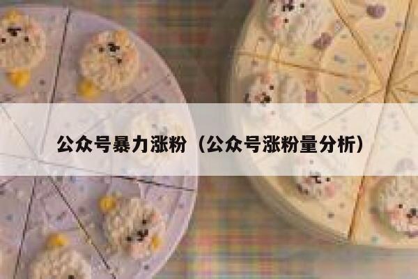 公众号暴力涨粉（公众号涨粉量分析）