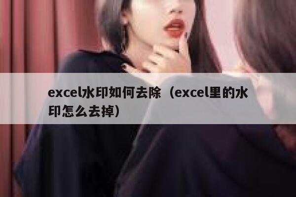 excel水印如何去除（excel里的水印怎么去掉）