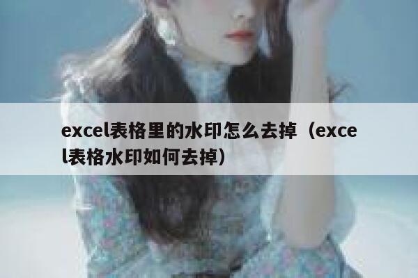 excel表格里的水印怎么去掉（excel表格水印如何去掉）