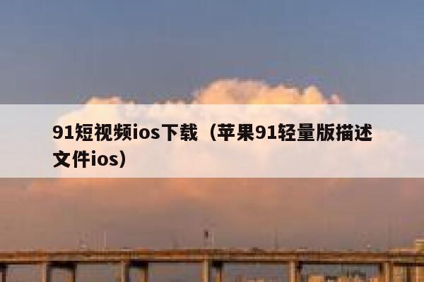 91短视频ios下载（苹果91轻量版描述文件ios）