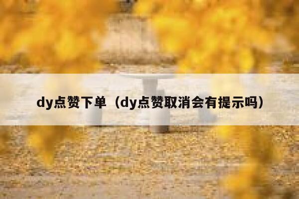 dy点赞下单（dy点赞取消会有提示吗）