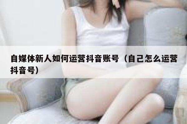 自媒体新人如何运营抖音账号（自己怎么运营抖音号）