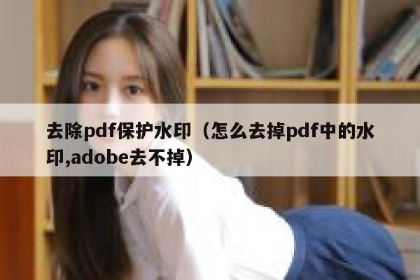 去除pdf保护水印（怎么去掉pdf中的水印,adobe去不掉）