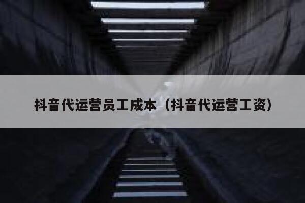 抖音代运营员工成本（抖音代运营工资）