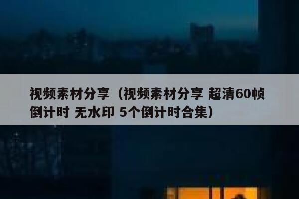 视频素材分享（视频素材分享 超清60帧 倒计时 无水印 5个倒计时合集）