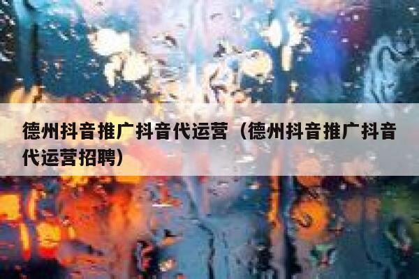 德州抖音推广抖音代运营（德州抖音推广抖音代运营招聘）