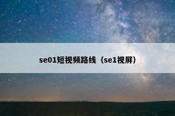 se01短视频路线（se1视屏）