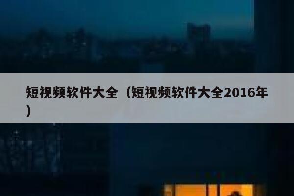 短视频软件大全（短视频软件大全2016年）