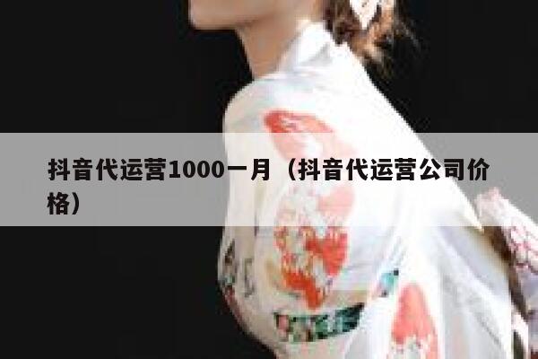 抖音代运营1000一月（抖音代运营公司价格）