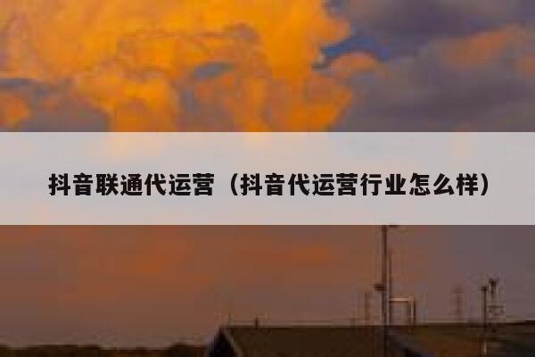 抖音联通代运营（抖音代运营行业怎么样）