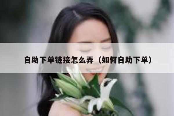 自助下单链接怎么弄（如何自助下单）