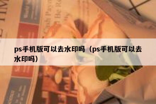 ps手机版可以去水印吗（ps手机版可以去水印吗）