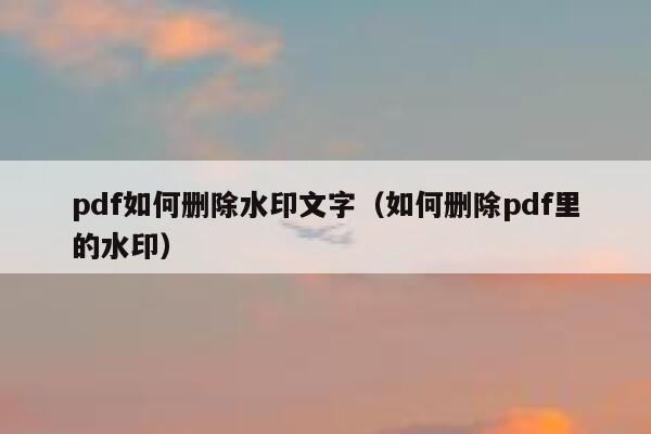 pdf如何删除水印文字（如何删除pdf里的水印）