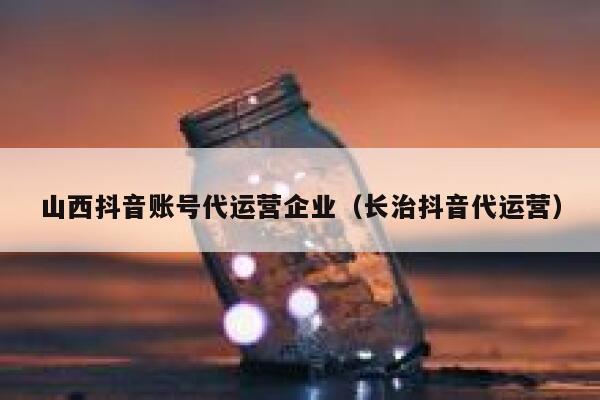 山西抖音账号代运营企业（长治抖音代运营）