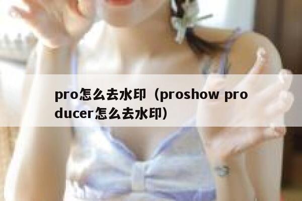 pro怎么去水印（proshow producer怎么去水印）