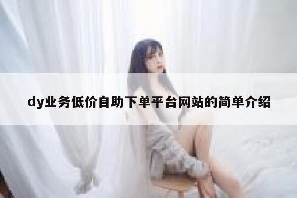 dy业务低价自助下单平台网站的简单介绍