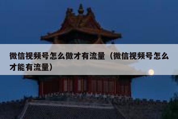 微信视频号怎么做才有流量（微信视频号怎么才能有流量）