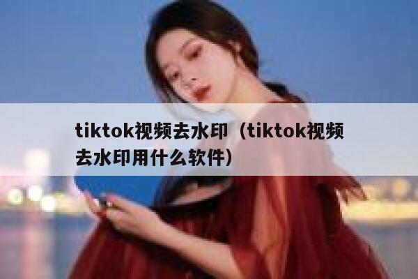 tiktok视频去水印（tiktok视频去水印用什么软件）