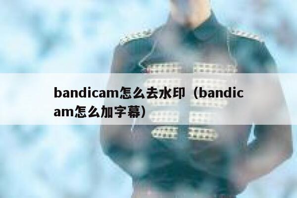 bandicam怎么去水印（bandicam怎么加字幕）