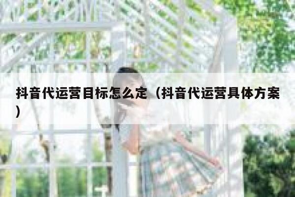 抖音代运营目标怎么定（抖音代运营具体方案）