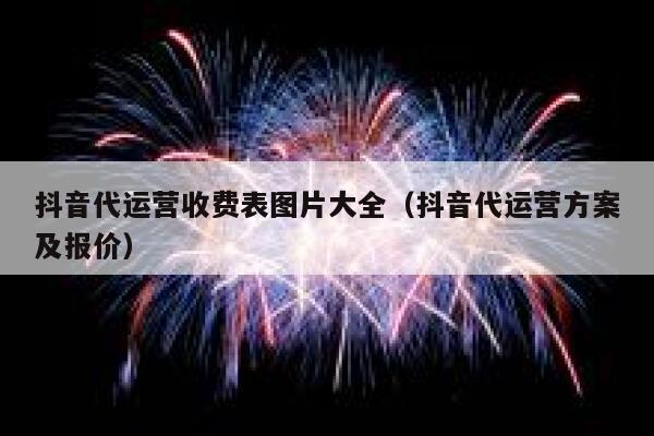 抖音代运营收费表图片大全（抖音代运营方案及报价）