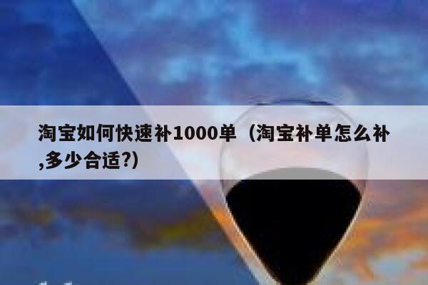 淘宝如何快速补1000单（淘宝补单怎么补,多少合适?）