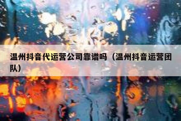 温州抖音代运营公司靠谱吗（温州抖音运营团队）