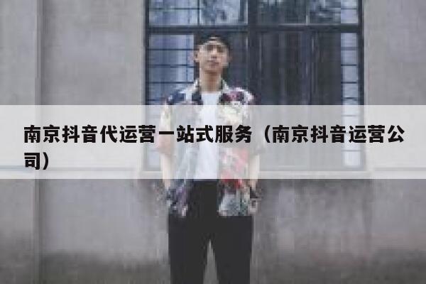 南京抖音代运营一站式服务（南京抖音运营公司）