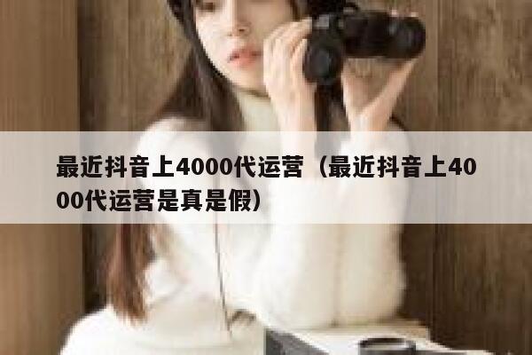 最近抖音上4000代运营（最近抖音上4000代运营是真是假）