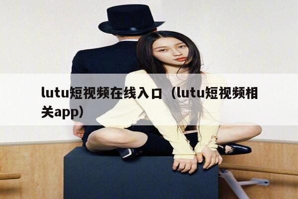 lutu短视频在线入口（lutu短视频相关app）