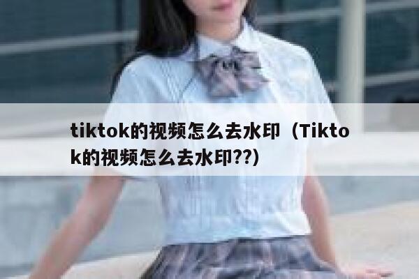 tiktok的视频怎么去水印（Tiktok的视频怎么去水印??）