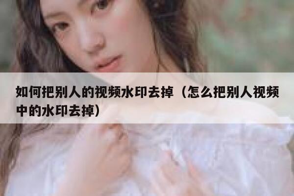 如何把别人的视频水印去掉（怎么把别人视频中的水印去掉）