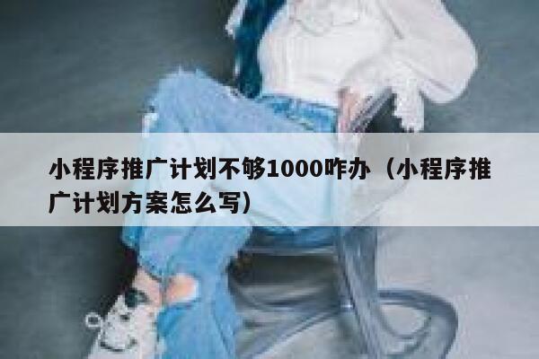 小程序推广计划不够1000咋办（小程序推广计划方案怎么写）