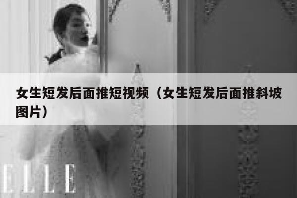 女生短发后面推短视频（女生短发后面推斜坡图片）