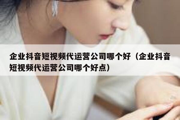 企业抖音短视频代运营公司哪个好（企业抖音短视频代运营公司哪个好点）