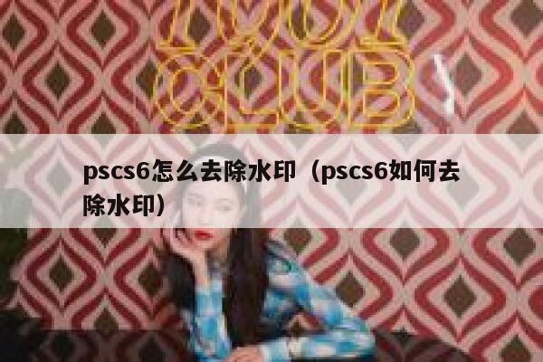 pscs6怎么去除水印（pscs6如何去除水印）