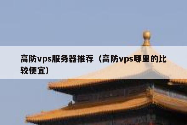 高防vps服务器推荐（高防vps哪里的比较便宜）